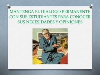 MANTENGA EL DIALOGO PERMANENTE
CON SUS ESTUDIANTES PARA CONOCER
SUS NECESIDADES Y OPINIONES
 