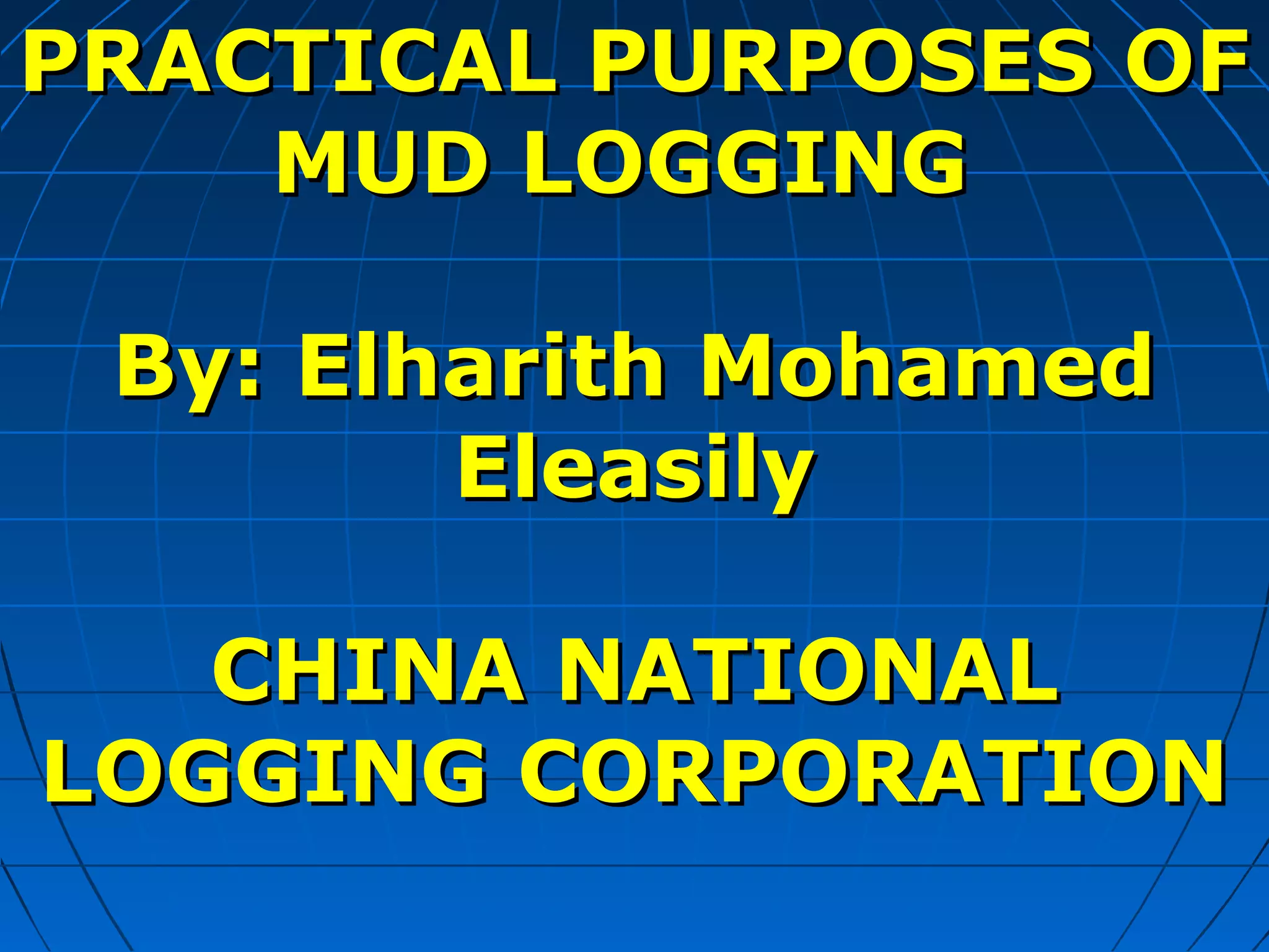 PRACTICAL PURPOSES OFPRACTICAL PURPOSES OF
MUD LOGGINGMUD LOGGING
By: Elharith MohamedBy: Elharith Mohamed
EleasilyEleasily
CHINA NATIONALCHINA NATIONAL
LOGGING CORPORATIONLOGGING CORPORATION
 