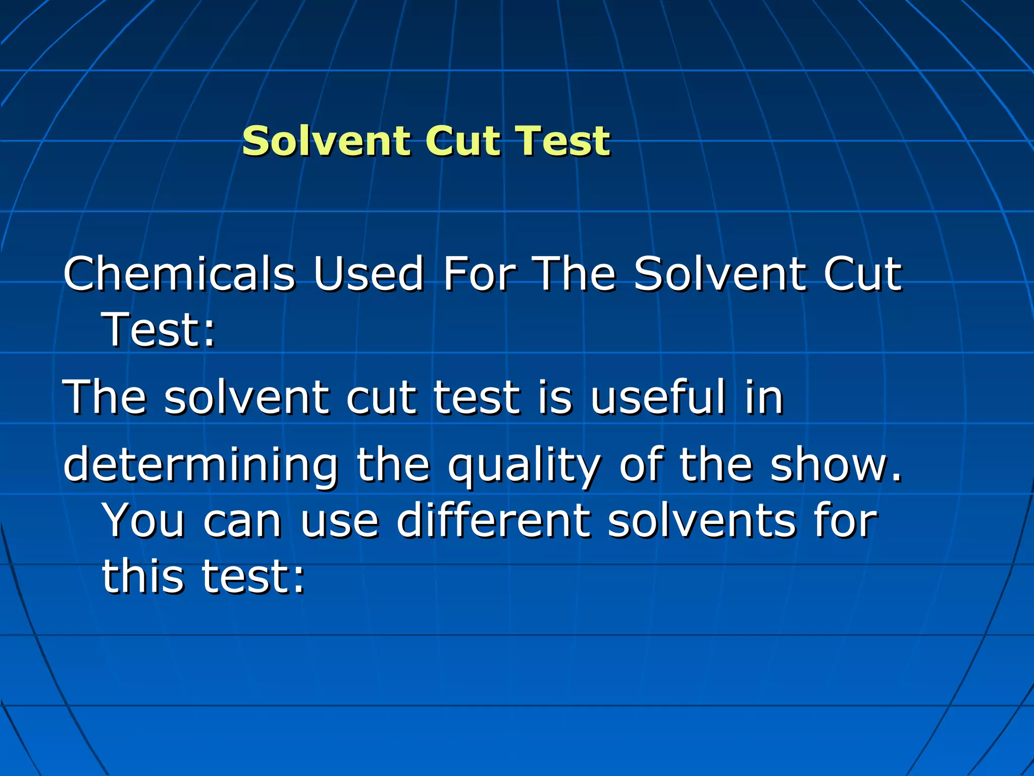 Solvent Cut TestSolvent Cut Test
Chemicals Used For The Solvent CutChemicals Used For The Solvent Cut
Test:Test:
The solvent cut test is useful inThe solvent cut test is useful in
determining the quality of the show.determining the quality of the show.
You can use different solvents forYou can use different solvents for
this test:this test:
 