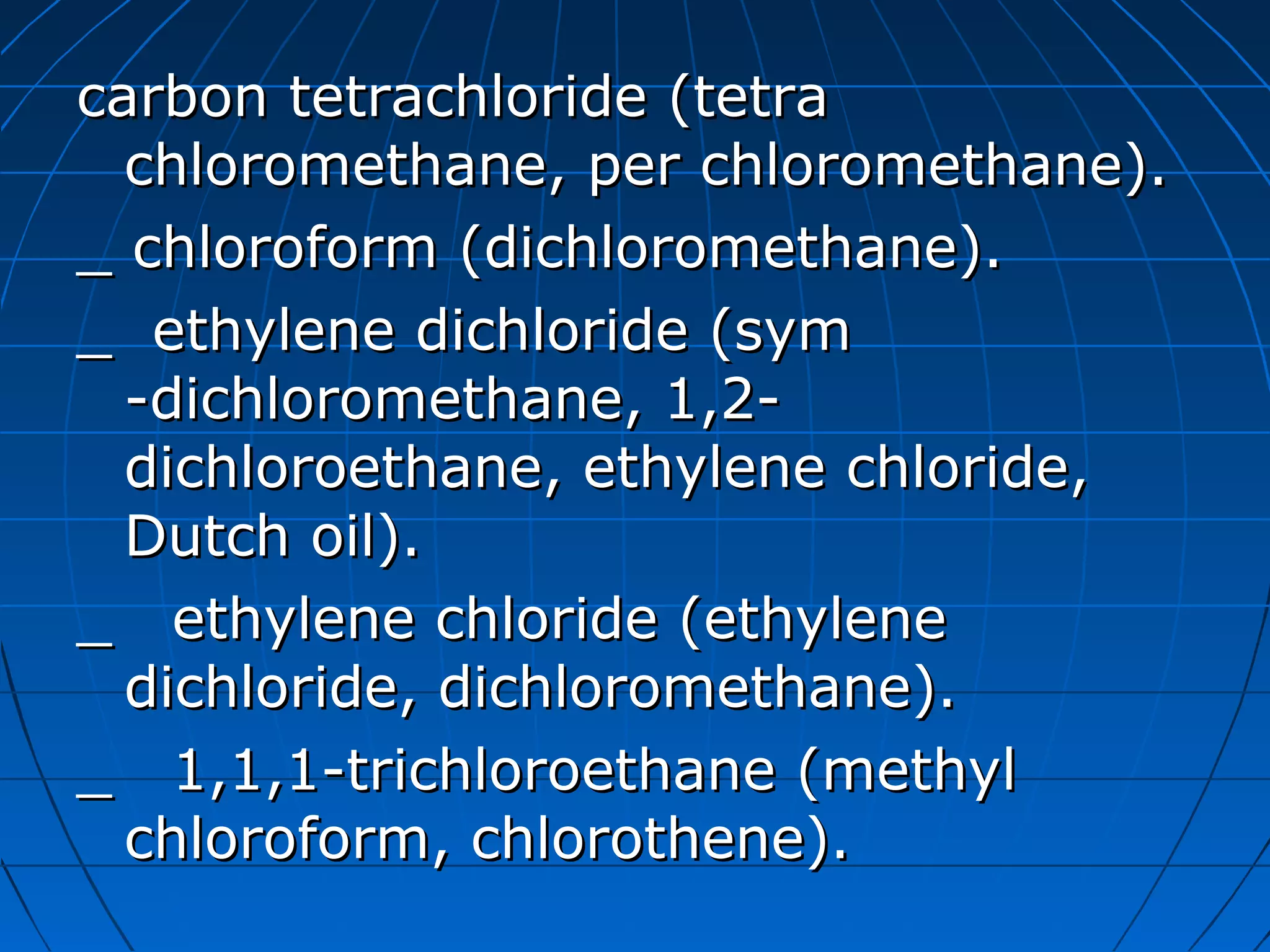carbon tetrachloride (tetracarbon tetrachloride (tetra
chloromethane, per chloromethane).chloromethane, per chloromethane).
_ chloroform (dichloromethane)._ chloroform (dichloromethane).
_ ethylene dichloride (sym_ ethylene dichloride (sym
-dichloromethane, 1,2--dichloromethane, 1,2-
dichloroethane, ethylene chloride,dichloroethane, ethylene chloride,
Dutch oil).Dutch oil).
_ ethylene chloride (ethylene_ ethylene chloride (ethylene
dichloride, dichloromethane).dichloride, dichloromethane).
_ 1,1,1-trichloroethane (methyl_ 1,1,1-trichloroethane (methyl
chloroform, chlorothene).chloroform, chlorothene).
 