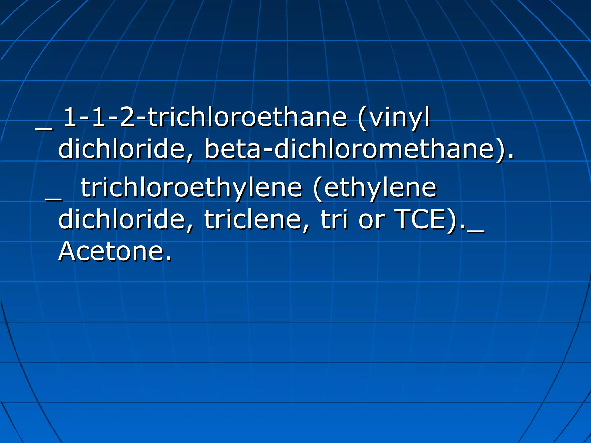_ 1-1-2-trichloroethane (vinyl_ 1-1-2-trichloroethane (vinyl
dichloride, beta-dichloromethane).dichloride, beta-dichloromethane).
_ trichloroethylene (ethylene_ trichloroethylene (ethylene
dichloride, triclene, tri or TCE)._dichloride, triclene, tri or TCE)._
Acetone.Acetone.
 