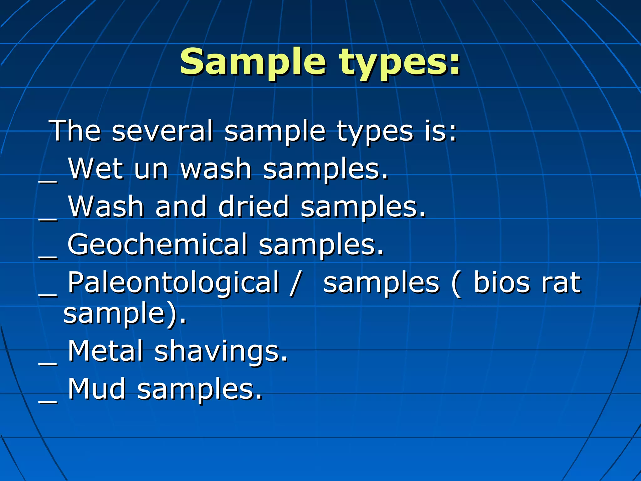 Sample types:Sample types:
The several sample types is:The several sample types is:
_ Wet un wash samples._ Wet un wash samples.
_ Wash and dried samples._ Wash and dried samples.
_ Geochemical samples._ Geochemical samples.
_ Paleontological / samples ( bios rat_ Paleontological / samples ( bios rat
sample).sample).
_ Metal shavings._ Metal shavings.
_ Mud samples._ Mud samples.
 
