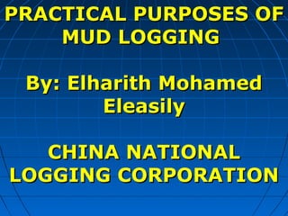 PRACTICAL PURPOSES OFPRACTICAL PURPOSES OF
MUD LOGGINGMUD LOGGING
By: Elharith MohamedBy: Elharith Mohamed
EleasilyEleasily
CHINA NATIONALCHINA NATIONAL
LOGGING CORPORATIONLOGGING CORPORATION
 