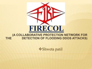 FIRECOL
(A COLLABORATIVE PROTECTION NETWORK FOR
THE DETECTION OF FLOODING DDOS ATTACKS)
Shweta patil
 