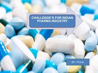 CHALLENGE’S FOR INDIAN
PHARMA INDUSTRY
BY:- Pravin
 