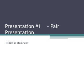 Presentation #1 - Pair
Presentation
Ethics in Business
 