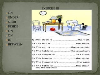 EXERCISE III
2.ON
3.UNDER
4.NEAR
5.BESIDE
6.ON
7.ON
8.IN
9.BETWEEN
 