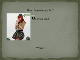 Now , do you see my hat?


    On your head




        Where?
 