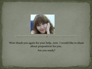 Wow thank you again for your help…now I would like to share
               about preposition for you..
                      Are you ready?
 