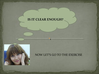 IS IT CLEAR ENOUGH?




   NOW LET’S GO TO THE EXERCISE
 
