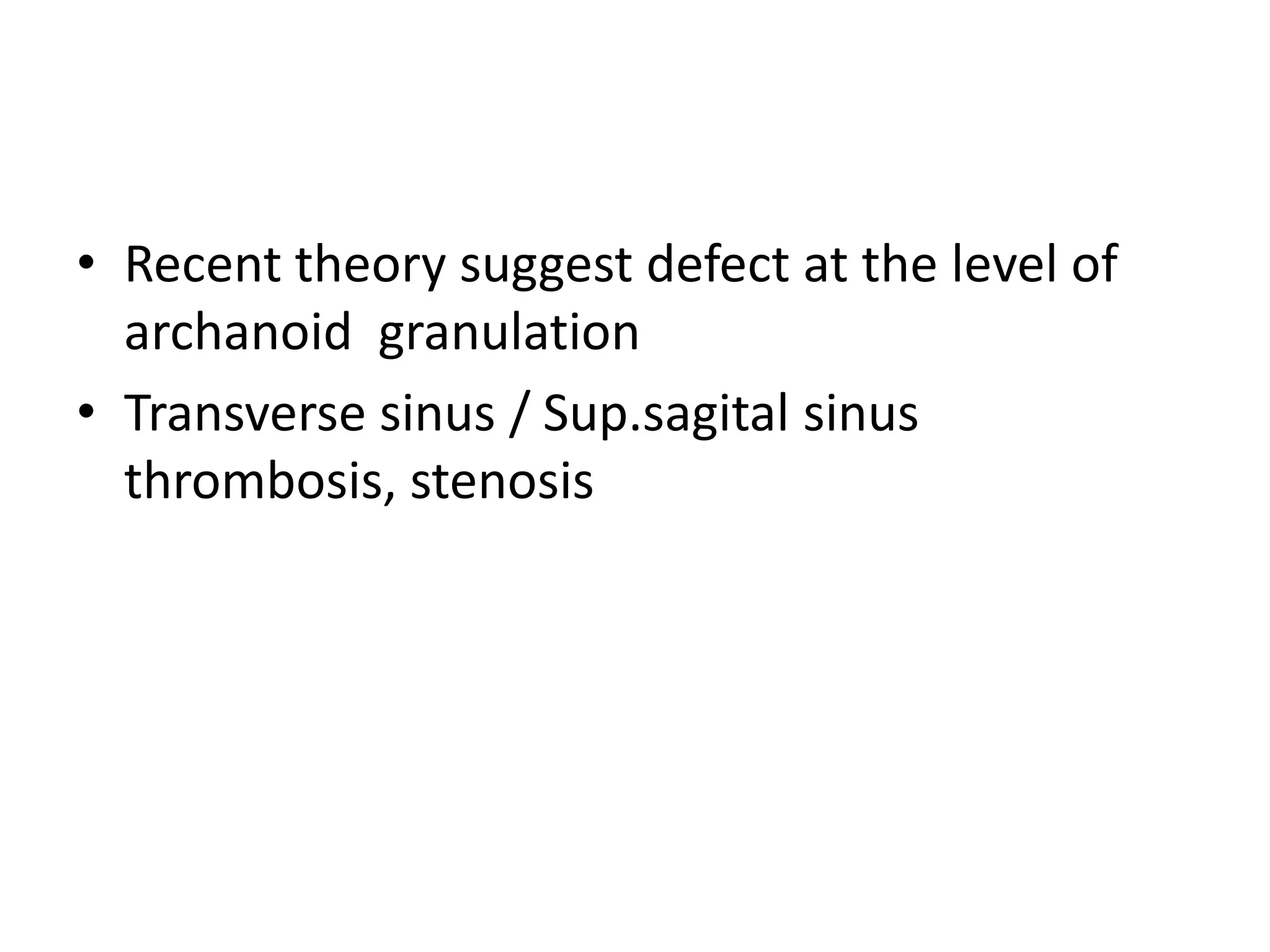 • Recent theory suggest defect at the level of
archanoid granulation
• Transverse sinus / Sup.sagital sinus
thrombosis, stenosis
 