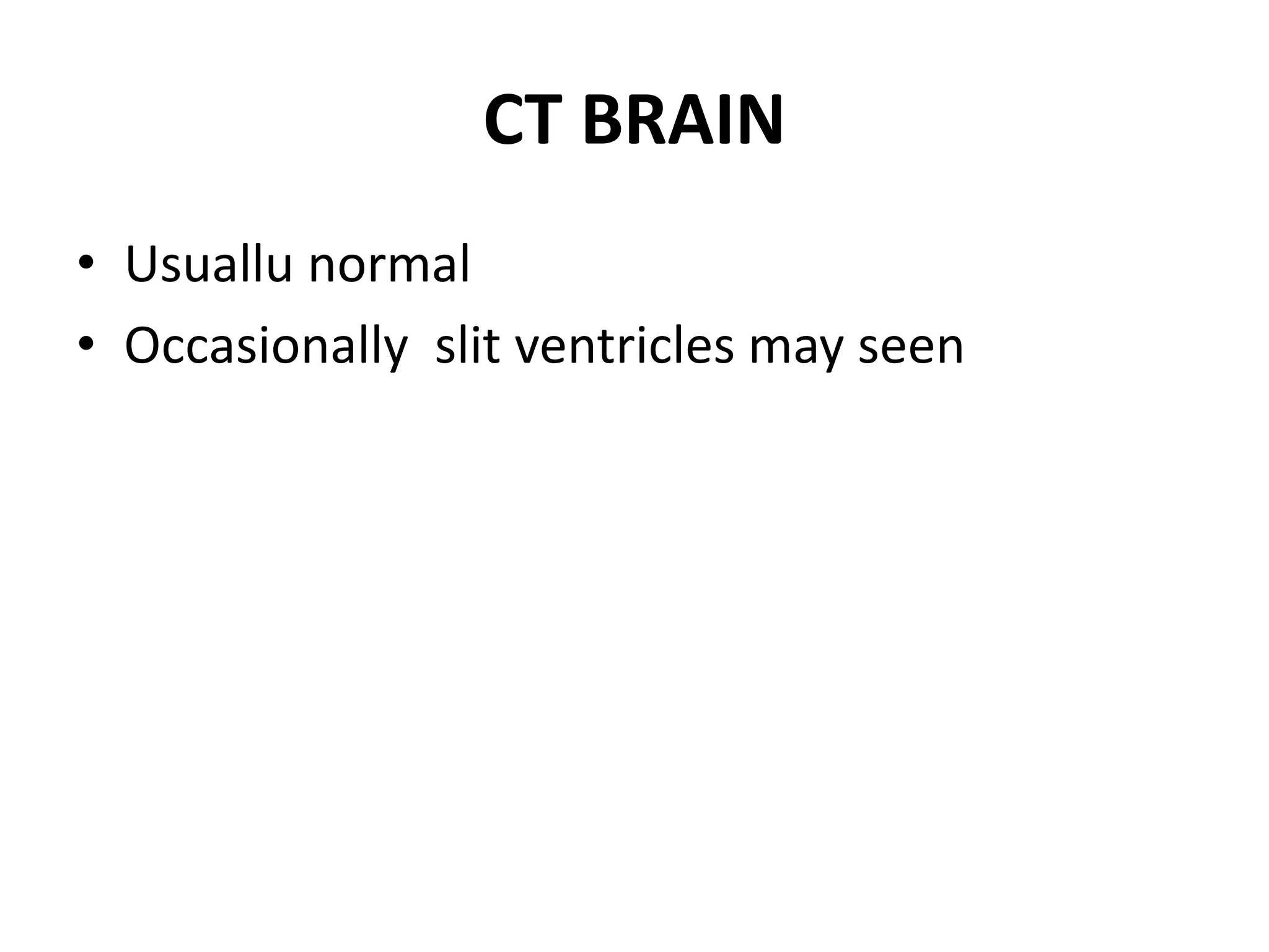CT BRAIN
• Usuallu normal
• Occasionally slit ventricles may seen
 