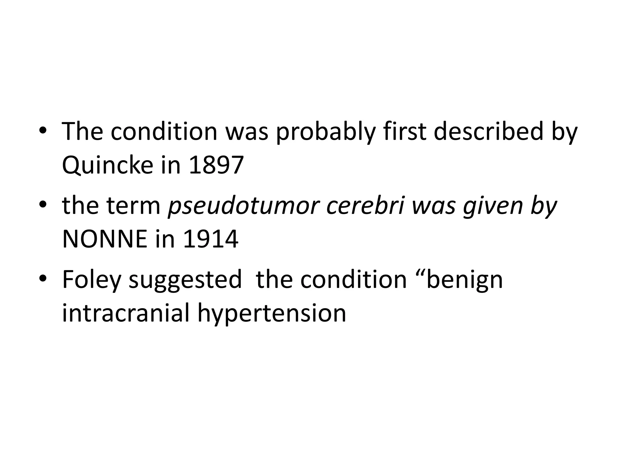 • The condition was probably first described by
Quincke in 1897
• the term pseudotumor cerebri was given by
NONNE in 1914
• Foley suggested the condition “benign
intracranial hypertension
 