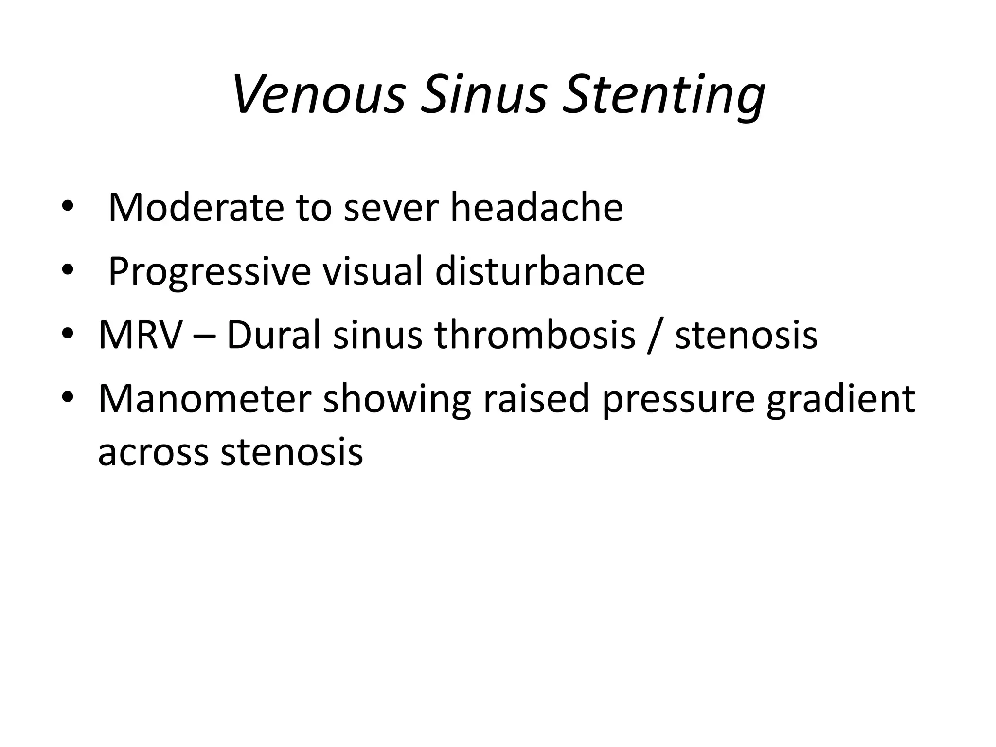 Venous Sinus Stenting
• Moderate to sever headache
• Progressive visual disturbance
• MRV – Dural sinus thrombosis / stenosis
• Manometer showing raised pressure gradient
across stenosis
 
