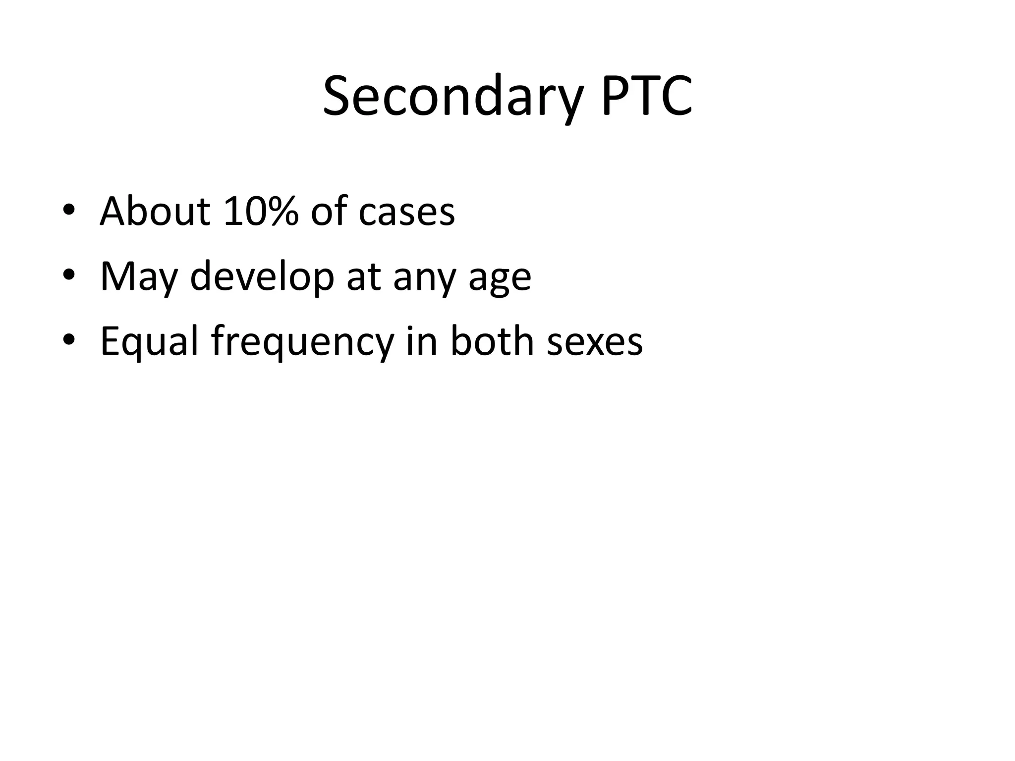 Secondary PTC
• About 10% of cases
• May develop at any age
• Equal frequency in both sexes
 