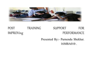 POST TRAINING SUPPORT FOR
IMPROVing PERFORMANCE
Presented By:- Purnendu Shekhar.
16MBA010 .
 