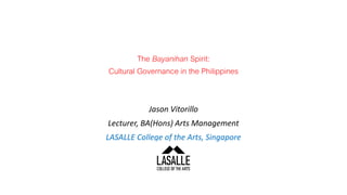 The Bayanihan Spirit:
Cultural Governance in the Philippines
Jason Vitorillo
Lecturer, BA(Hons) Arts Management
LASALLE College of the Arts, Singapore
 