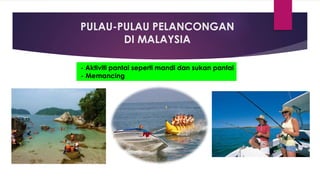 PULAU-PULAU PELANCONGAN
DI MALAYSIA
- Aktiviti pantai seperti mandi dan sukan pantai
- Memancing
 