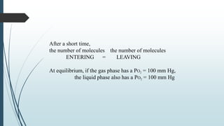 After a short time,
the number of molecules the number of molecules
ENTERING = LEAVING
At equilibrium, if the gas phase has a PO2 = 100 mm Hg,
the liquid phase also has a PO2 = 100 mm Hg
 