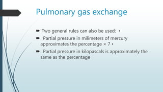 Pulmonary gas exchange
 Two general rules can also be used: •
 Partial pressure in milimeters of mercury
approximates the percentage × 7 •
 Partial pressure in kilopascals is approximately the
same as the percentage
 