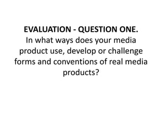 EVALUATION - QUESTION ONE.
   In what ways does your media
 product use, develop or challenge
forms and conventions of real media
            products?
 