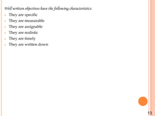 Well written objectives have the following characteristics:
   They are specific
   They are measurable
   They are assignable
   They are realistic
   They are timely
   They are written down




                                                              13
 