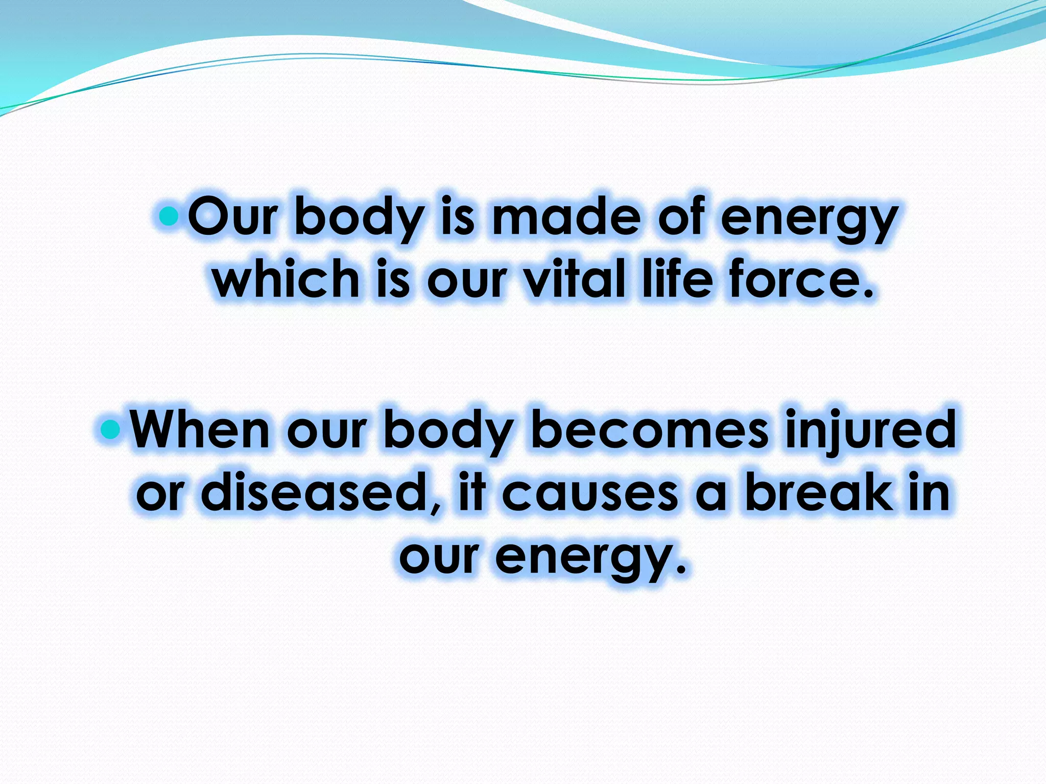  Our body is made of energy
which is our vital life force.
When our body becomes injured
or diseased, it causes a break in
our energy.