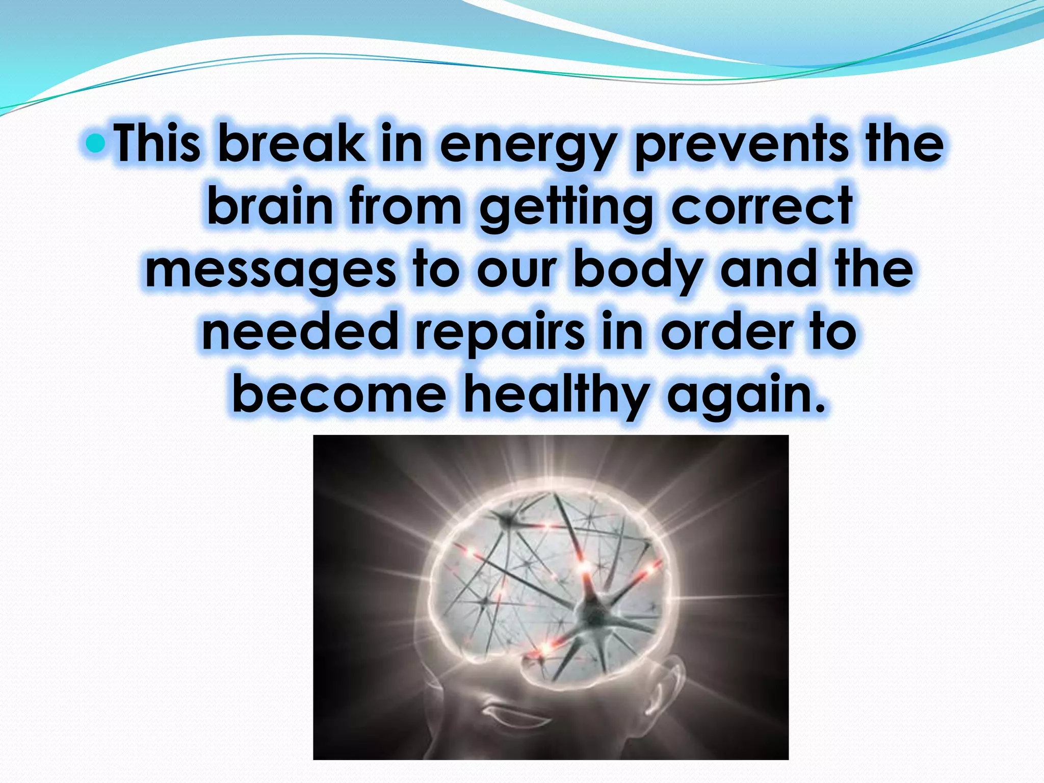  This break in energy prevents the
brain from getting correct
messages to our body and the
needed repairs in order to
become healthy again.