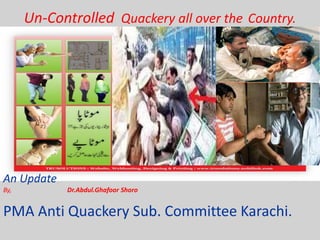Un-Controlled Quackery all over the Country.

An Update
By,

Dr.Abdul.Ghafoor Shoro

PMA Anti Quackery Sub. Committee Karachi.

 