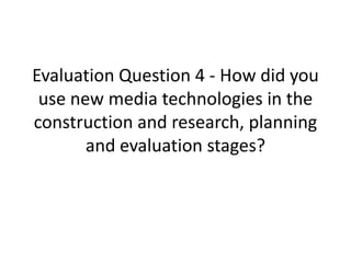 Evaluation Question 4 - How did you
 use new media technologies in the
construction and research, planning
       and evaluation stages?
 