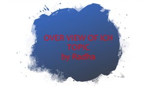 OVER VIEW OF ICH
TOPIC
by Radha
 