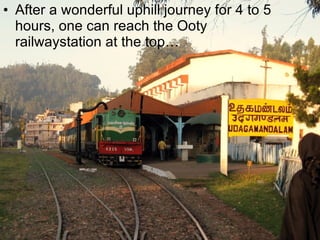 After a wonderful uphill journey for 4 to 5 hours, one can reach the Ooty railwaystation at the top… 