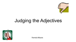 Judging the Adjectives
Pamela Moore
 