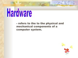 Hardware - refers to the to the physical and mechanical components of a computer system. 