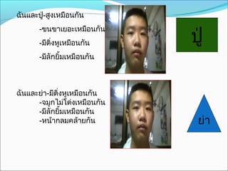 ฉันและปู่-สูงเหมือนกัน
-ขนขาเยอะเหมือนกัน
-มีติ่งหูเหมือนกัน
-มีลักยิ้มเหมือนกัน
ฉันและย่า-มีติ่งหูเหมือนกัน
-จมูกไม่โด่งเหมือนกัน
-มีลักยิ้มเหมือนกัน
-หน้ากลมคล้ายกัน
ปู่
ย่า
 