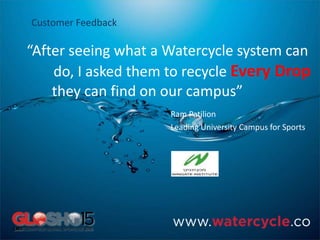 “After seeing what a Watercycle system can
do, I asked them to recycle Every Drop
they can find on our campus”
Ram Patilion
Leading University Campus for Sports
Customer Feedback
 