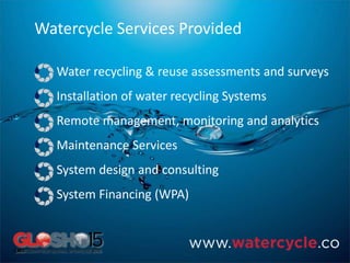 Watercycle Services Provided
Water recycling & reuse assessments and surveys
Installation of water recycling Systems
Remote management, monitoring and analytics
Maintenance Services
System design and consulting
System Financing (WPA)
 