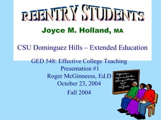 Joyce M. Holland,   MA CSU Dominguez Hills – Extended Education GED 548: Effective College Teaching  Presentation #1 Roger McGinneess, Ed.D October 23, 2004 Fall 2004 REENTRY STUDENTS 