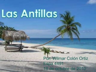 Las Antillas Por: Wilmar Colón Ortiz Espa 4491 18 de octubre de 2010 