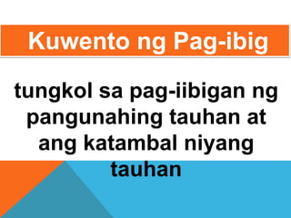 tungkol sa pag-iibigan ng
pangunahing tauhan at
ang katambal niyang
tauhan
Kuwento ng Pag-ibig
 