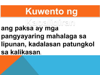 ang paksa ay mga
pangyayaring mahalaga sa
lipunan, kadalasan patungkol
sa kalikasan.
Kuwento ng
Kapaligiran
 