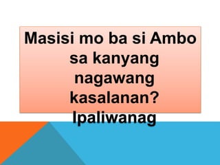 Masisi mo ba si Ambo
sa kanyang
nagawang
kasalanan?
Ipaliwanag
 