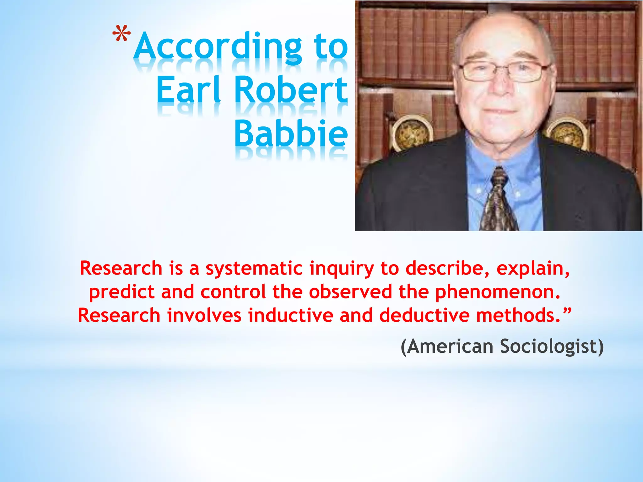 *According to
Earl Robert
Babbie
Research is a systematic inquiry to describe, explain,
predict and control the observed the phenomenon.
Research involves inductive and deductive methods.”
(American Sociologist)
 