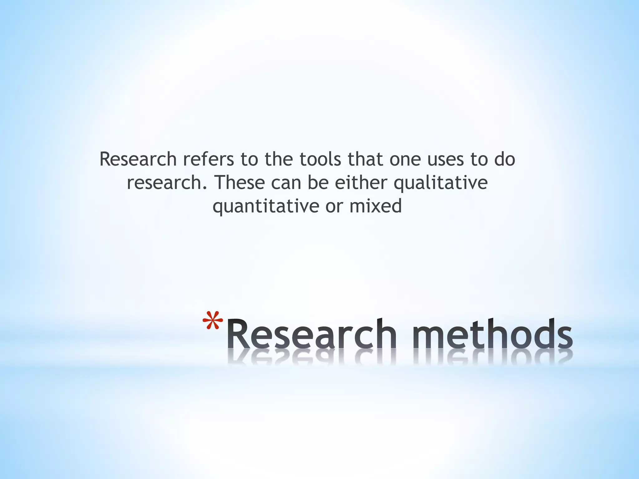 *
Research refers to the tools that one uses to do
research. These can be either qualitative
quantitative or mixed
 