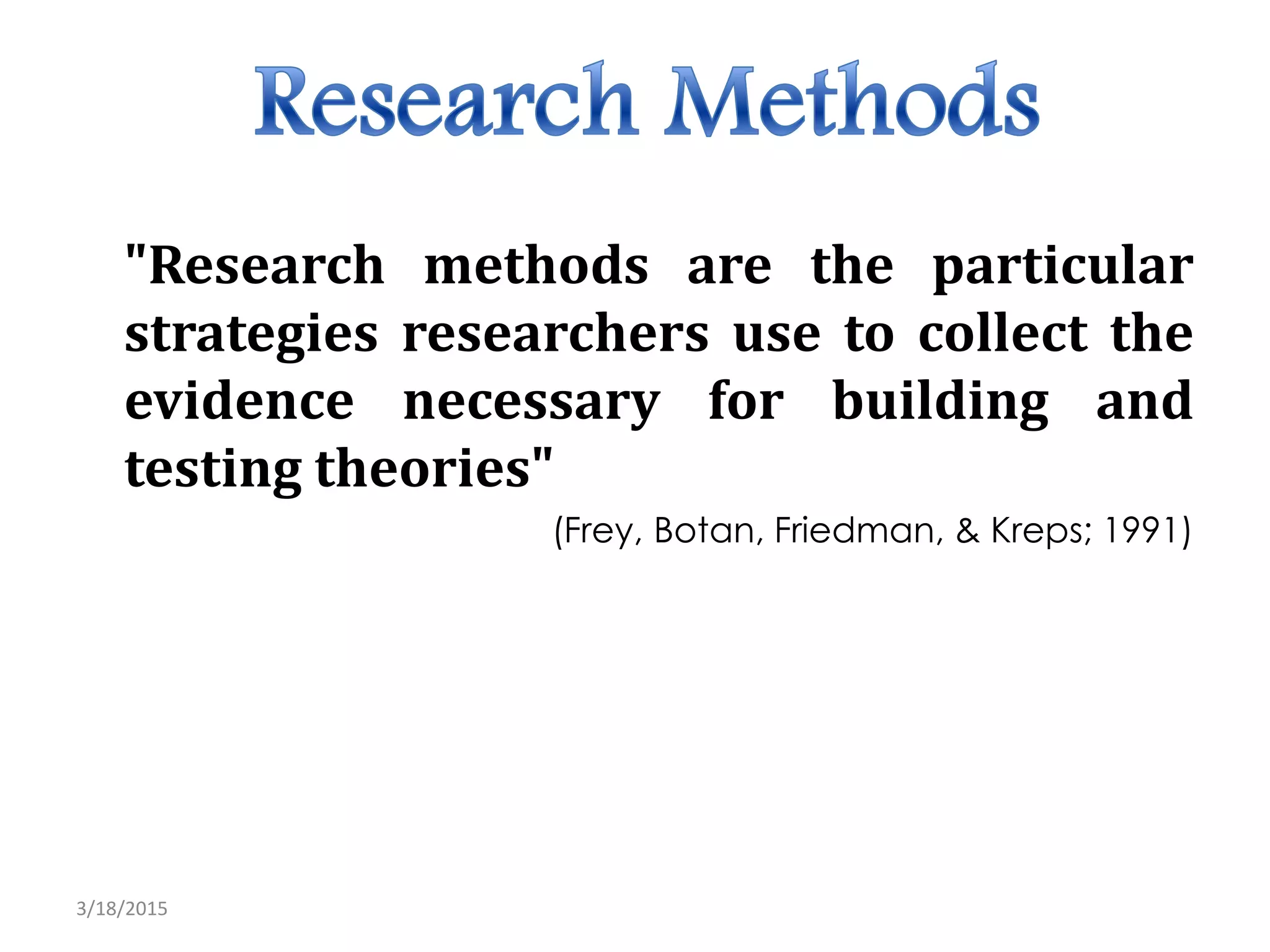 "Research methods are the particular
strategies researchers use to collect the
evidence necessary for building and
testing theories"
(Frey, Botan, Friedman, & Kreps; 1991)
3/18/2015
 