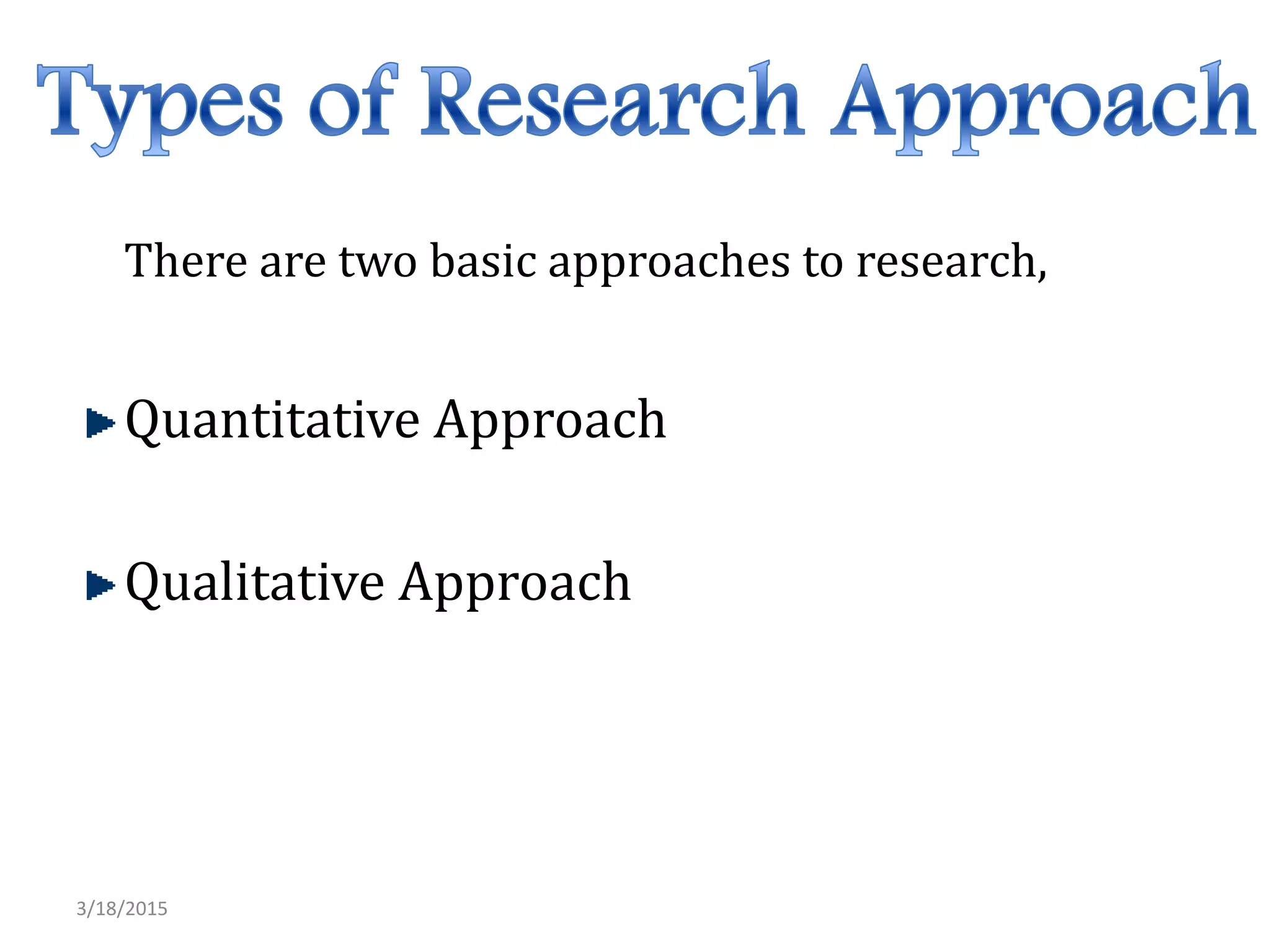 There are two basic approaches to research,
Quantitative Approach
Qualitative Approach
3/18/2015
 