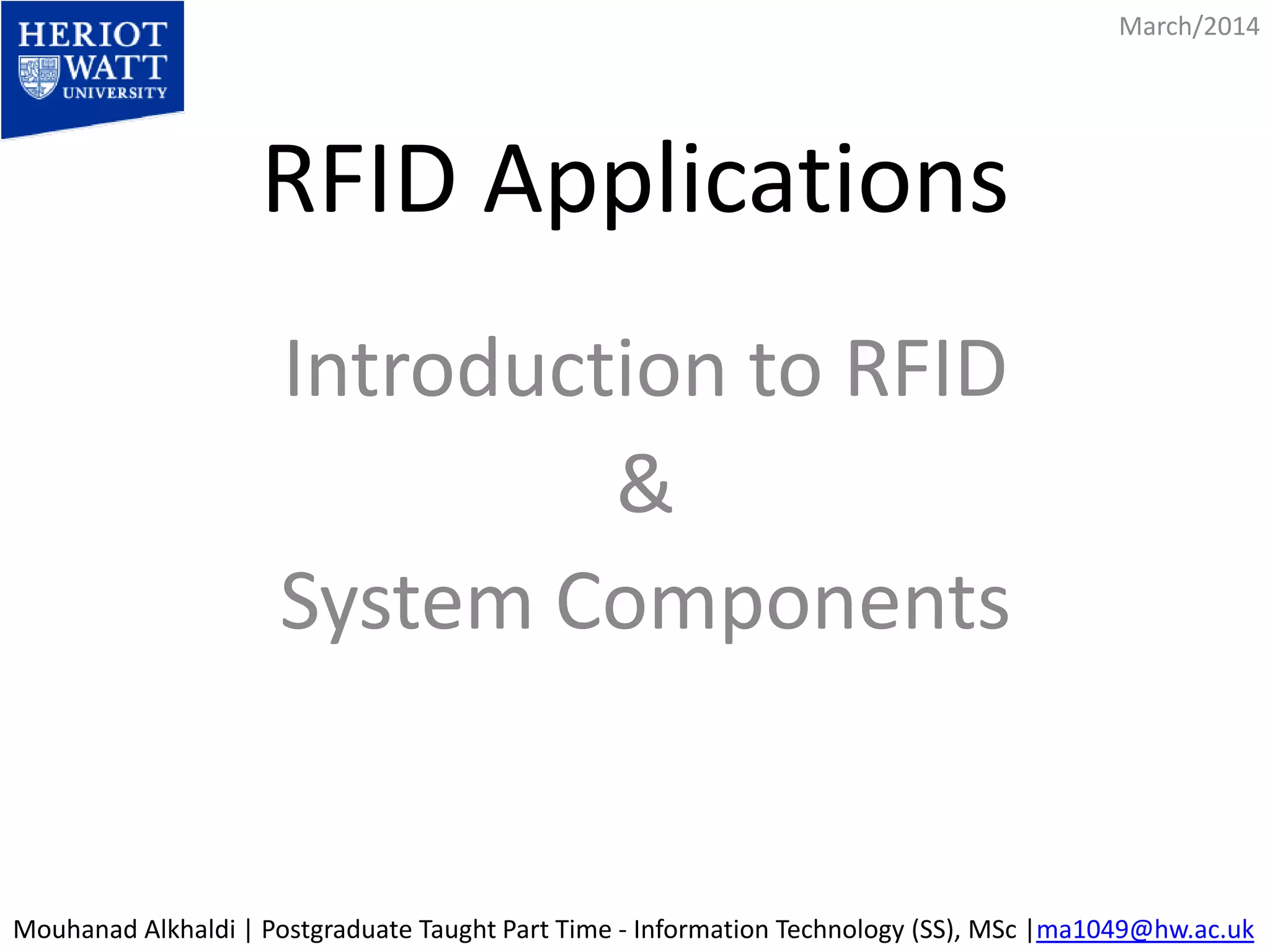 RFID Applications 
Introduction to RFID 
& 
System Components 
March/2014 
Mouhanad Alkhaldi | Postgraduate Taught Part Time - Information Technology (SS), MSc |ma1049@hw.ac.uk 
 