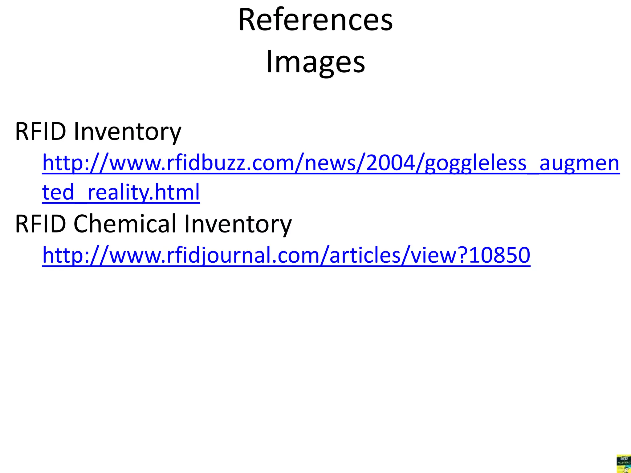 References 
Images 
RFID Inventory 
http://www.rfidbuzz.com/news/2004/goggleless_augmen 
ted_reality.html 
RFID Chemical Inventory 
http://www.rfidjournal.com/articles/view?10850 
 