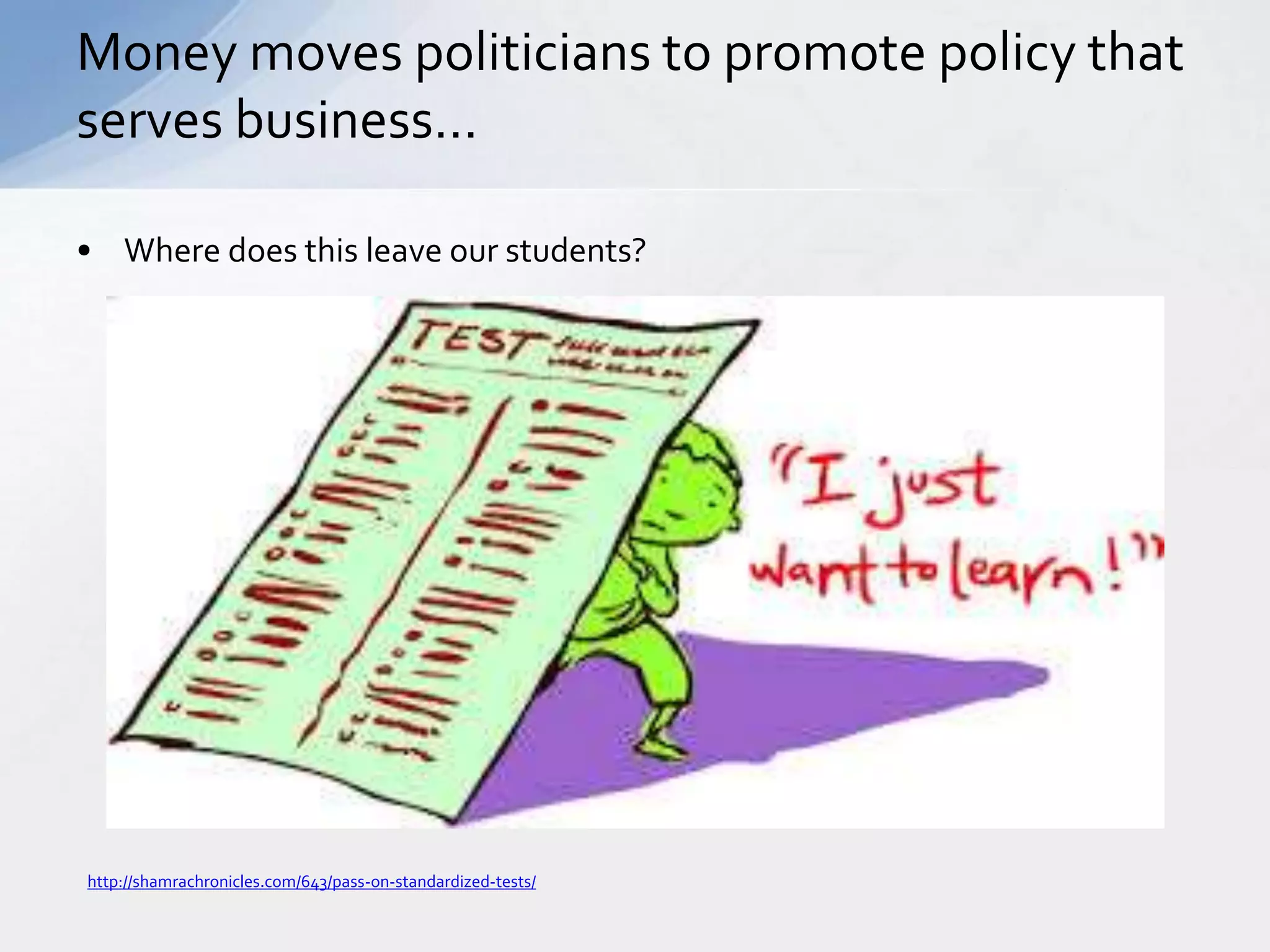 Money moves politicians to promote policy that 
serves business… 
• Where does this leave our students? 
http://shamrachronicles.com/643/pass-on-standardized-tests/ 
 