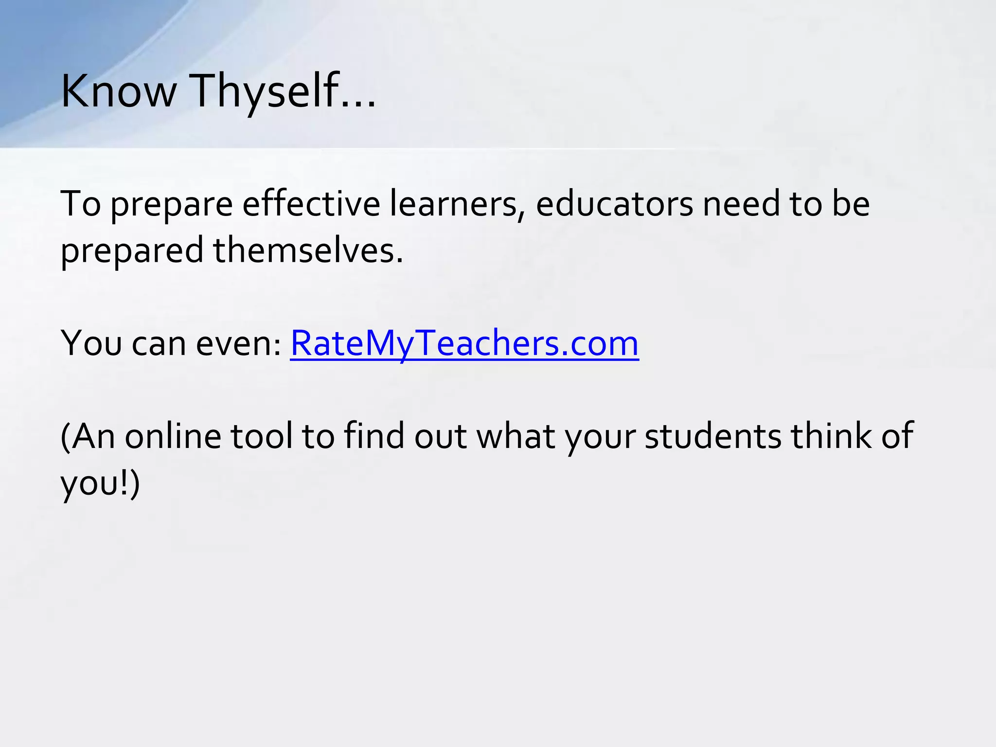 Know Thyself… 
To prepare effective learners, educators need to be 
prepared themselves. 
You can even: RateMyTeachers.com 
(An online tool to find out what your students think of 
you!) 
 